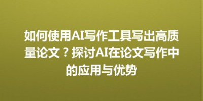 如何使用AI写作工具写出高质量论文？探讨AI在论文写作中的应用与优势