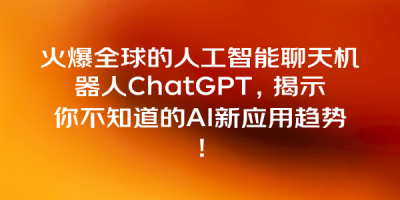 火爆全球的人工智能聊天机器人ChatGPT，揭示你不知道的AI新应用趋势！