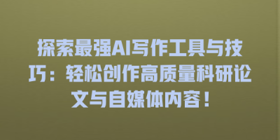 探索最强AI写作工具与技巧：轻松创作高质量科研论文与自媒体内容！