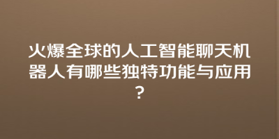 火爆全球的人工智能聊天机器人有哪些独特功能与应用？