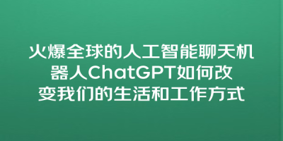 火爆全球的人工智能聊天机器人ChatGPT如何改变我们的生活和工作方式