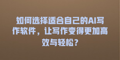 如何选择适合自己的AI写作软件，让写作变得更加高效与轻松？