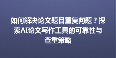 如何解决论文题目重复问题？探索AI论文写作工具的可靠性与查重策略