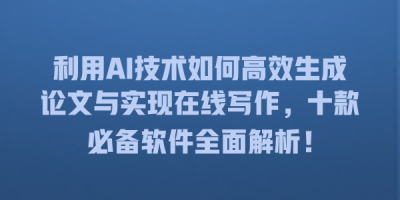 利用AI技术如何高效生成论文与实现在线写作，十款必备软件全面解析！