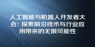 人工智能与机器人开发者大会：探索前沿技术与行业应用带来的无限可能性