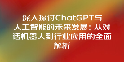深入探讨ChatGPT与人工智能的未来发展：从对话机器人到行业应用的全面解析