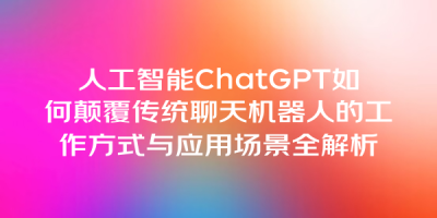 人工智能ChatGPT如何颠覆传统聊天机器人的工作方式与应用场景全解析