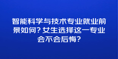 智能科学与技术专业就业前景如何？女生选择这一专业会不会后悔？