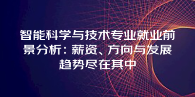 智能科学与技术专业就业前景分析：薪资、方向与发展趋势尽在其中