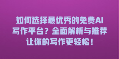 如何选择最优秀的免费AI写作平台？全面解析与推荐让你的写作更轻松！