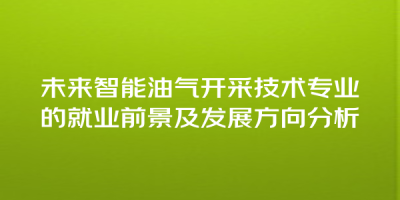 未来智能油气开采技术专业的就业前景及发展方向分析