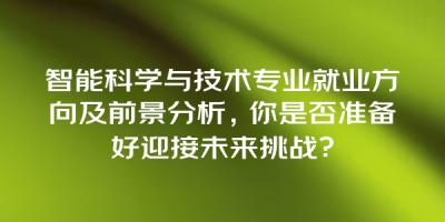 智能科学与技术专业就业方向及前景分析，你是否准备好迎接未来挑战？