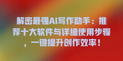 解密最强AI写作助手：推荐十大软件与详细使用步骤，一键提升创作效率！