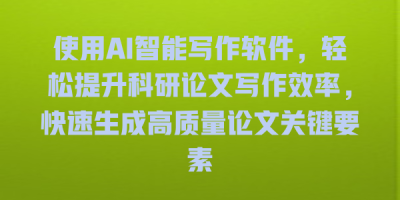 使用AI智能写作软件，轻松提升科研论文写作效率，快速生成高质量论文关键要素