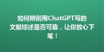 如何辨别用ChatGPT写的文献综述是否可靠，让你放心下笔！