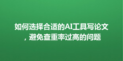 如何选择合适的AI工具写论文，避免查重率过高的问题