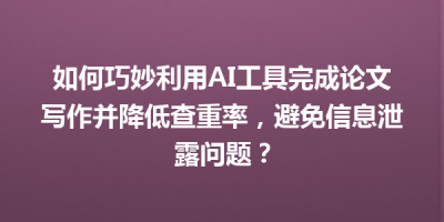 如何巧妙利用AI工具完成论文写作并降低查重率，避免信息泄露问题？