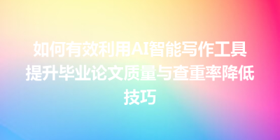 如何有效利用AI智能写作工具提升毕业论文质量与查重率降低技巧