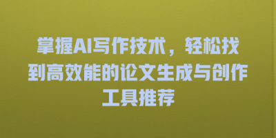 掌握AI写作技术，轻松找到高效能的论文生成与创作工具推荐