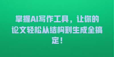 掌握AI写作工具，让你的论文轻松从结构到生成全搞定！