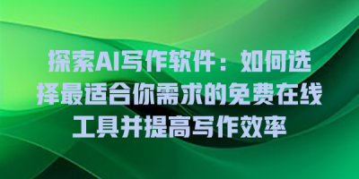 探索AI写作软件：如何选择最适合你需求的免费在线工具并提高写作效率