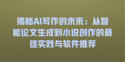 揭秘AI写作的未来：从智能论文生成到小说创作的最佳实践与软件推荐