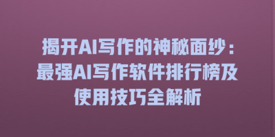 揭开AI写作的神秘面纱：最强AI写作软件排行榜及使用技巧全解析