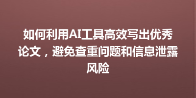 如何利用AI工具高效写出优秀论文，避免查重问题和信息泄露风险
