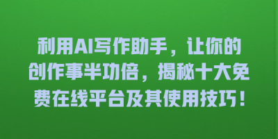 利用AI写作助手，让你的创作事半功倍，揭秘十大免费在线平台及其使用技巧！
