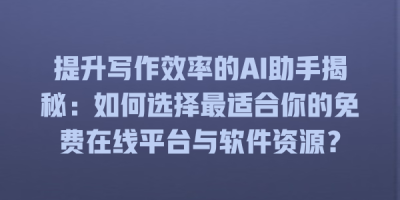 提升写作效率的AI助手揭秘：如何选择最适合你的免费在线平台与软件资源？