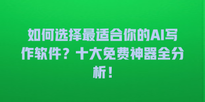 如何选择最适合你的AI写作软件？十大免费神器全分析！