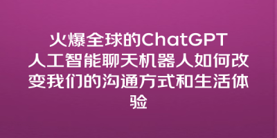 火爆全球的ChatGPT人工智能聊天机器人如何改变我们的沟通方式和生活体验