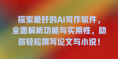 探索最好的AI写作软件，全面解析功能与实用性，助你轻松撰写论文与小说！