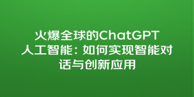 火爆全球的ChatGPT人工智能：如何实现智能对话与创新应用