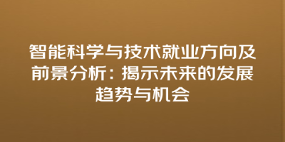 智能科学与技术就业方向及前景分析：揭示未来的发展趋势与机会