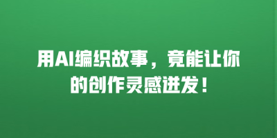 用AI编织故事，竟能让你的创作灵感迸发！