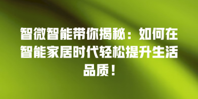 智微智能带你揭秘：如何在智能家居时代轻松提升生活品质！
