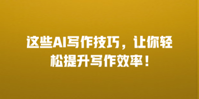 这些AI写作技巧，让你轻松提升写作效率！