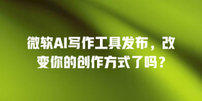 微软AI写作工具发布，改变你的创作方式了吗？