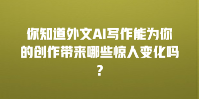 你知道外文AI写作能为你的创作带来哪些惊人变化吗？