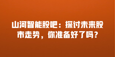 山河智能股吧：探讨未来股市走势，你准备好了吗？