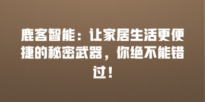 鹿客智能：让家居生活更便捷的秘密武器，你绝不能错过！