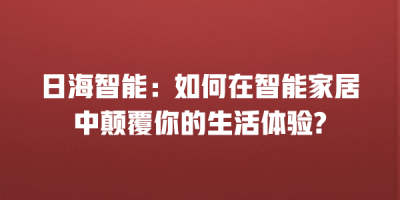 日海智能：如何在智能家居中颠覆你的生活体验?