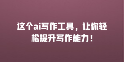 这个ai写作工具，让你轻松提升写作能力！