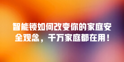 智能锁如何改变你的家庭安全观念，千万家庭都在用！