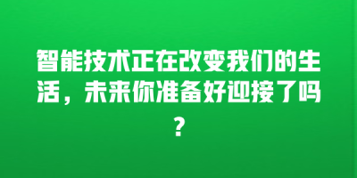 智能技术正在改变我们的生活，未来你准备好迎接了吗？