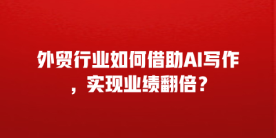 外贸行业如何借助AI写作，实现业绩翻倍？