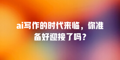 ai写作的时代来临，你准备好迎接了吗？