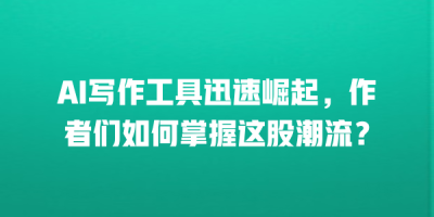 AI写作工具迅速崛起，作者们如何掌握这股潮流？