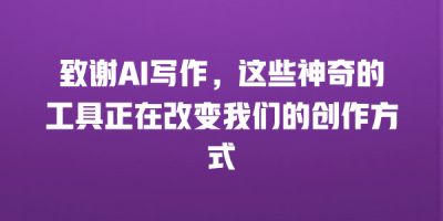 致谢AI写作，这些神奇的工具正在改变我们的创作方式